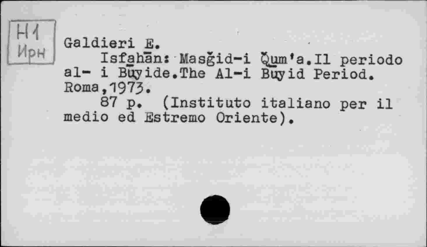 ﻿H 4 Ирч
Galdieri E.
Isfahans Masgid-i Qum’a.Il periodo al- і Buy ide.The Al-i Buy id Period. Roma,1973.
87 p. (Instituto italiano per il medio ed Estremo Oriente).